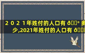 ２０２１年姓付的人口有 💮 多少,2021年姓付的人口有 🐈 多少